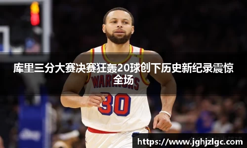 bandao库里三分大赛决赛狂轰20球创下历史新纪录震惊全场