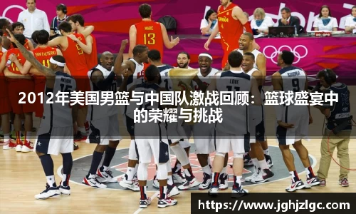 bandao2012年美国男篮与中国队激战回顾：篮球盛宴中的荣耀与挑战
